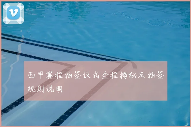 西甲赛程抽签仪式全程揭秘及抽签规则说明