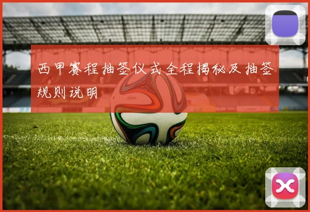 西甲赛程抽签仪式全程揭秘及抽签规则说明