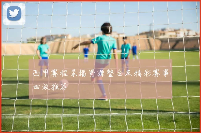 西甲赛程录播资源整合及精彩赛事回放推荐