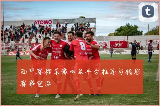 西甲赛程录像回放平台推荐与精彩赛事重温