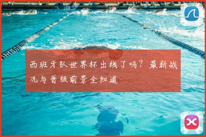 西班牙队世界杯出线了吗？最新战况与晋级前景全知道