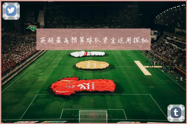英超最高预算球队资金运用探秘