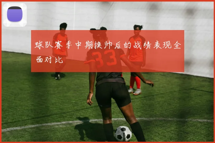 球队赛季中期换帅后的战绩表现全面对比